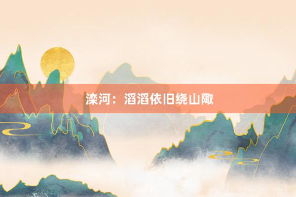  滦河：滔滔依旧绕山陬