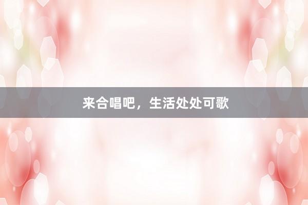  来合唱吧，生活处处可歌