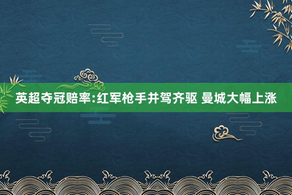 英超夺冠赔率:红军枪手并驾齐驱 曼城大幅上涨