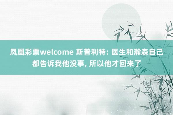 凤凰彩票welcome 斯普利特: 医生和瀚森自己都告诉我他没事, 所以他才回来了