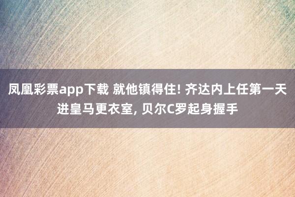 凤凰彩票app下载 就他镇得住! 齐达内上任第一天进皇马更衣室, 贝尔C罗起身握手