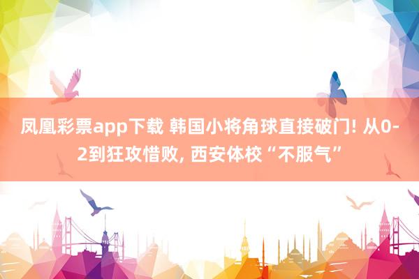 凤凰彩票app下载 韩国小将角球直接破门! 从0-2到狂攻惜败, 西安体校“不服气”