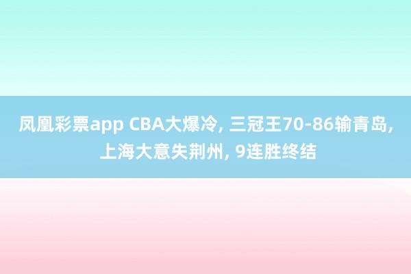 凤凰彩票app CBA大爆冷, 三冠王70-86输青岛, 上海大意失荆州, 9连胜终结