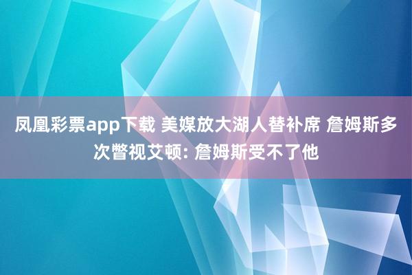 凤凰彩票app下载 美媒放大湖人替补席 詹姆斯多次瞥视艾顿: 詹姆斯受不了他