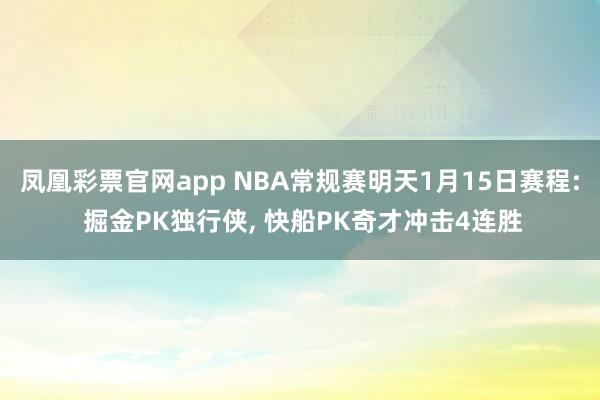 凤凰彩票官网app NBA常规赛明天1月15日赛程: 掘金PK独行侠, 快船PK奇才冲击4连胜