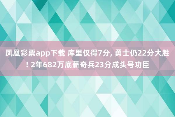 凤凰彩票app下载 库里仅得7分, 勇士仍22分大胜! 2年682万底薪奇兵23分成头号功臣