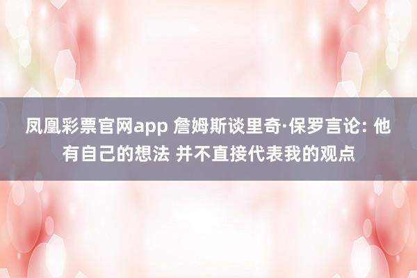 凤凰彩票官网app 詹姆斯谈里奇·保罗言论: 他有自己的想法 并不直接代表我的观点