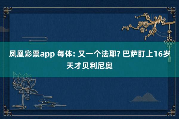 凤凰彩票app 每体: 又一个法耶? 巴萨盯上16岁天才贝利尼奥