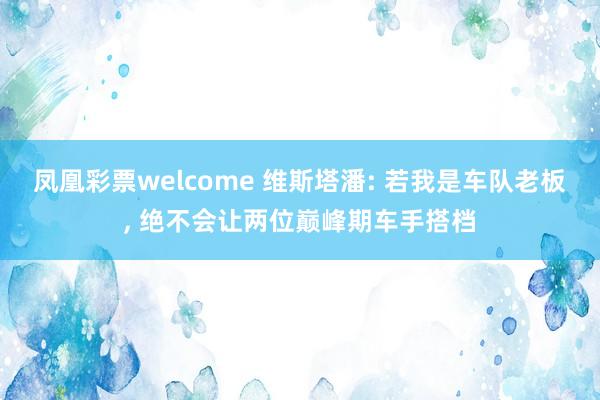 凤凰彩票welcome 维斯塔潘: 若我是车队老板, 绝不会让两位巅峰期车手搭档