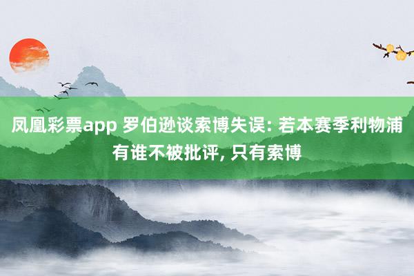 凤凰彩票app 罗伯逊谈索博失误: 若本赛季利物浦有谁不被批评, 只有索博