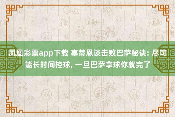 凤凰彩票app下载 塞蒂恩谈击败巴萨秘诀: 尽可能长时间控球, 一旦巴萨拿球你就完了