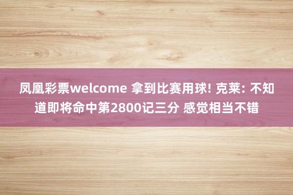 凤凰彩票welcome 拿到比赛用球! 克莱: 不知道即将命中第2800记三分 感觉相当不错