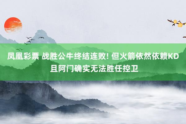 凤凰彩票 战胜公牛终结连败! 但火箭依然依赖KD 且阿门确实无法胜任控卫