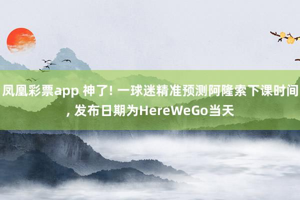 凤凰彩票app 神了! 一球迷精准预测阿隆索下课时间, 发布日期为HereWeGo当天