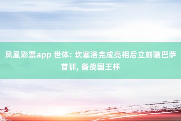 凤凰彩票app 世体: 坎塞洛完成亮相后立刻随巴萨首训, 备战国王杯