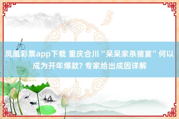凤凰彩票app下载 重庆合川“呆呆家杀猪宴”何以成为开年爆款? 专家给出成因详解