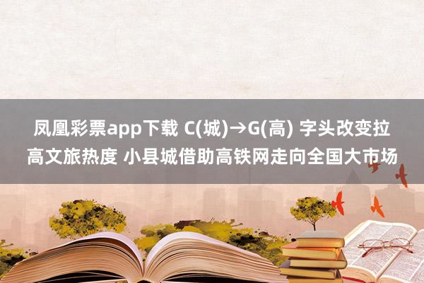 凤凰彩票app下载 C(城)→G(高) 字头改变拉高文旅热度 小县城借助高铁网走向全国大市场