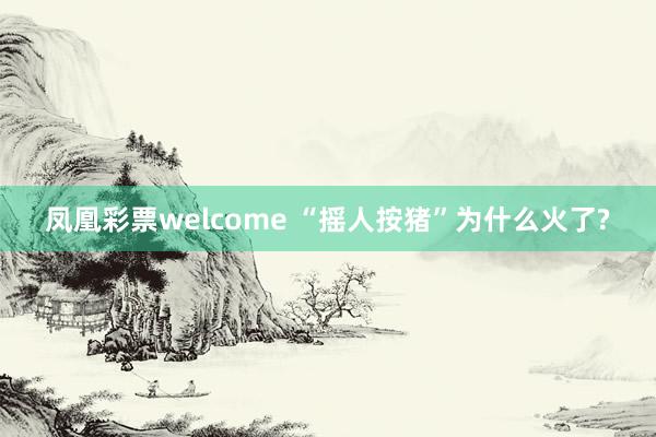 凤凰彩票welcome “摇人按猪”为什么火了?