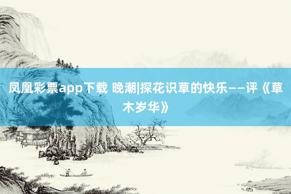 凤凰彩票app下载 晚潮|探花识草的快乐——评《草木岁华》