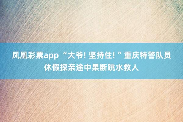 凤凰彩票app “大爷! 坚持住! ”重庆特警队员休假探亲途中果断跳水救人