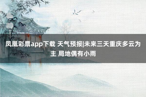 凤凰彩票app下载 天气预报|未来三天重庆多云为主 局地偶有小雨