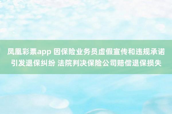 凤凰彩票app 因保险业务员虚假宣传和违规承诺引发退保纠纷 法院判决保险公司赔偿退保损失