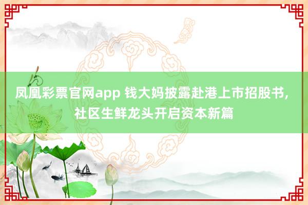 凤凰彩票官网app 钱大妈披露赴港上市招股书, 社区生鲜龙头开启资本新篇