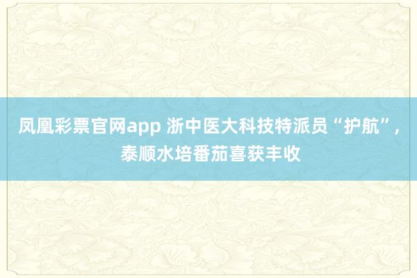凤凰彩票官网app 浙中医大科技特派员“护航”, 泰顺水培番茄喜获丰收
