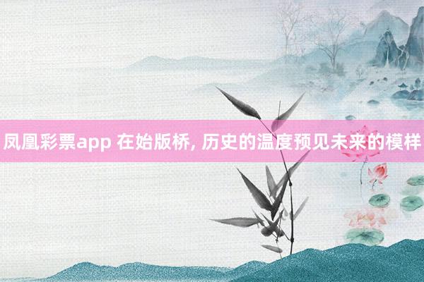 凤凰彩票app 在始版桥, 历史的温度预见未来的模样