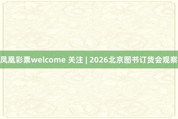 凤凰彩票welcome 关注 | 2026北京图书订货会观察