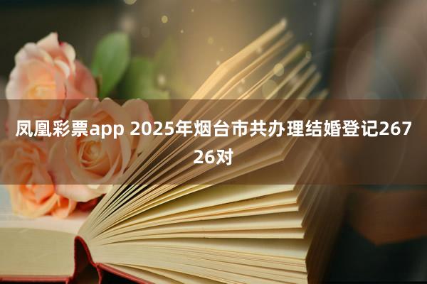 凤凰彩票app 2025年烟台市共办理结婚登记26726对