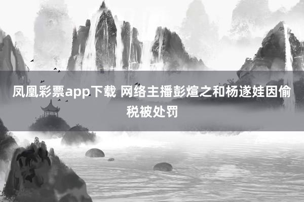 凤凰彩票app下载 网络主播彭煊之和杨遂娃因偷税被处罚