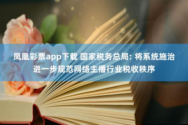 凤凰彩票app下载 国家税务总局: 将系统施治进一步规范网络主播行业税收秩序