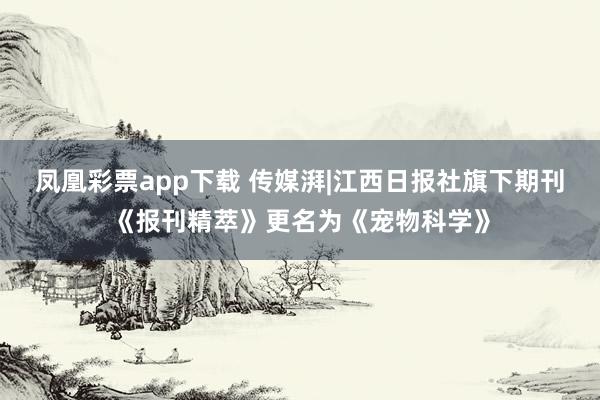 凤凰彩票app下载 传媒湃|江西日报社旗下期刊《报刊精萃》更名为《宠物科学》