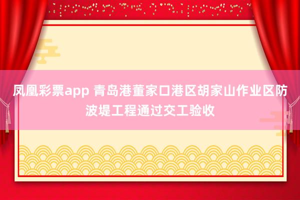 凤凰彩票app 青岛港董家口港区胡家山作业区防波堤工程通过交工验收