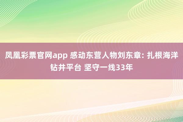 凤凰彩票官网app 感动东营人物刘东章: 扎根海洋钻井平台 坚守一线33年