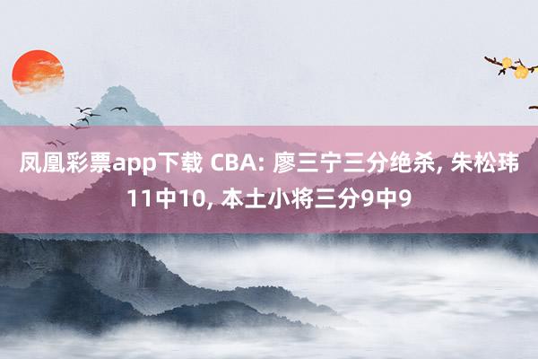 凤凰彩票app下载 CBA: 廖三宁三分绝杀, 朱松玮11中10, 本土小将三分9中9