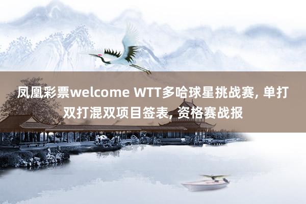 凤凰彩票welcome WTT多哈球星挑战赛, 单打双打混双项目签表, 资格赛战报