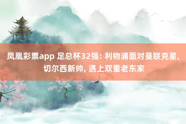 凤凰彩票app 足总杯32强: 利物浦面对曼联克星, 切尔西新帅, 遇上双重老东家