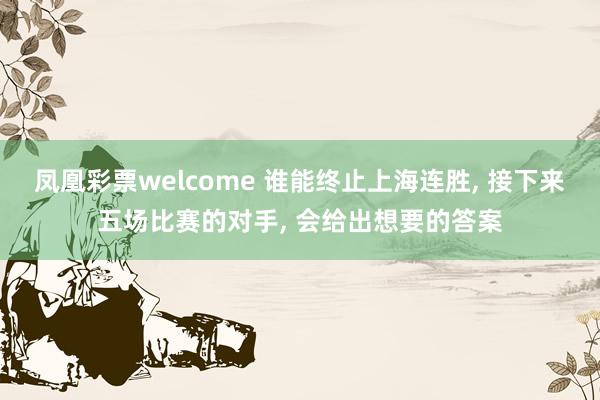 凤凰彩票welcome 谁能终止上海连胜, 接下来五场比赛的对手, 会给出想要的答案
