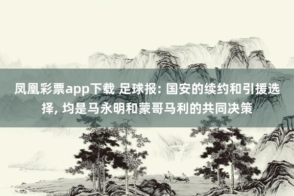 凤凰彩票app下载 足球报: 国安的续约和引援选择, 均是马永明和蒙哥马利的共同决策