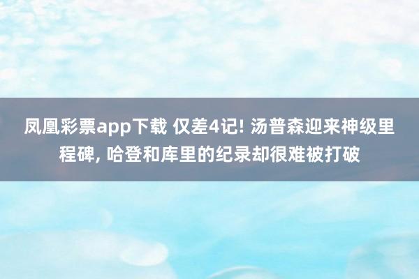 凤凰彩票app下载 仅差4记! 汤普森迎来神级里程碑, 哈登和库里的纪录却很难被打破
