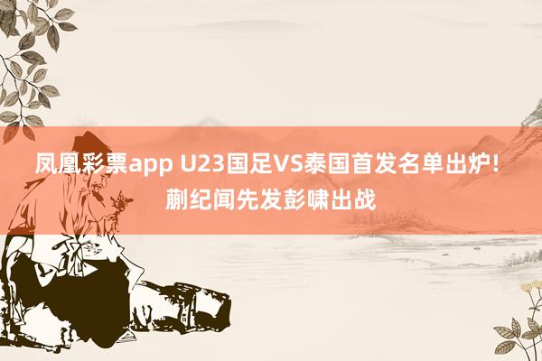 凤凰彩票app U23国足VS泰国首发名单出炉! 蒯纪闻先发彭啸出战