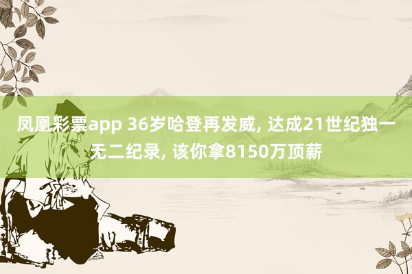 凤凰彩票app 36岁哈登再发威, 达成21世纪独一无二纪录, 该你拿8150万顶薪