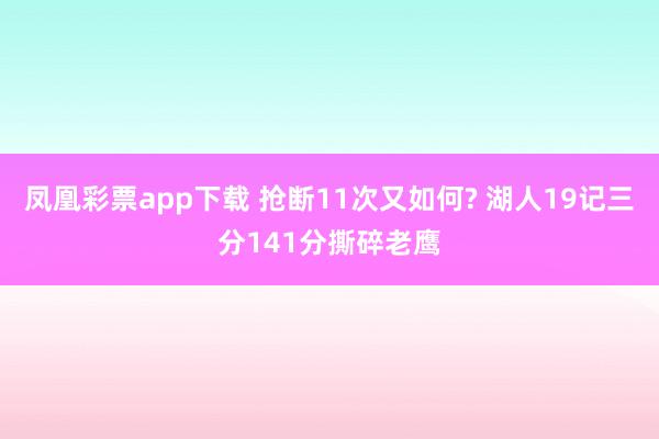 凤凰彩票app下载 抢断11次又如何? 湖人19记三分141分撕碎老鹰