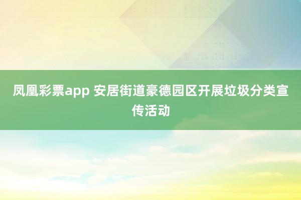 凤凰彩票app 安居街道豪德园区开展垃圾分类宣传活动