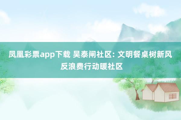凤凰彩票app下载 吴泰闸社区: 文明餐桌树新风 反浪费行动暖社区