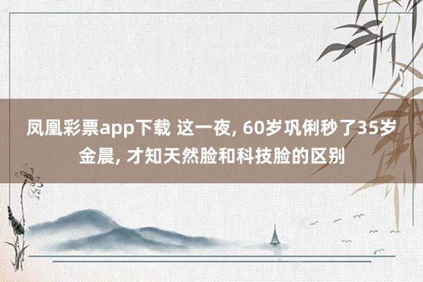 凤凰彩票app下载 这一夜, 60岁巩俐秒了35岁金晨, 才知天然脸和科技脸的区别