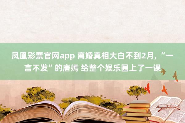 凤凰彩票官网app 离婚真相大白不到2月, “一言不发”的唐嫣 给整个娱乐圈上了一课