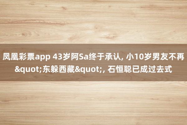 凤凰彩票app 43岁阿Sa终于承认, 小10岁男友不再"东躲西藏", 石恒聪已成过去式